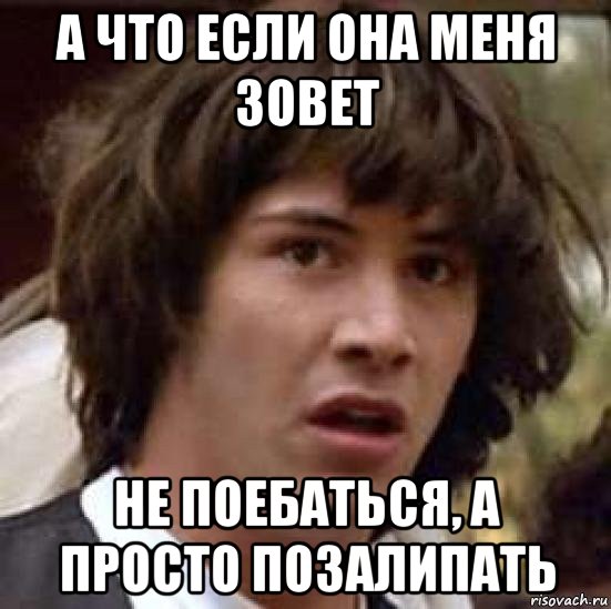 а что если она меня зовет не поебаться, а просто позалипать, Мем А что если (Киану Ривз)