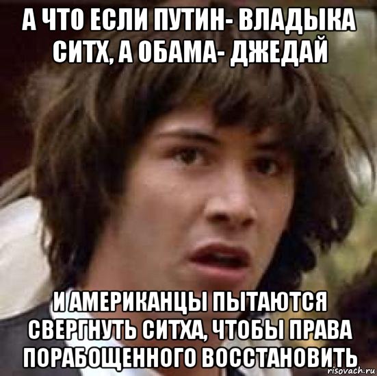 а что если путин- владыка ситх, а обама- джедай и американцы пытаются свергнуть ситха, чтобы права порабощенного восстановить, Мем А что если (Киану Ривз)