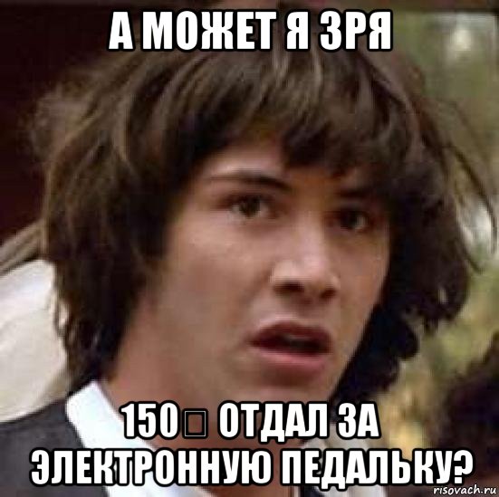 а может я зря 150€ отдал за электронную педальку?, Мем А что если (Киану Ривз)