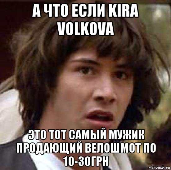 а что если kira volkova это тот самый мужик продающий велошмот по 10-30грн, Мем А что если (Киану Ривз)