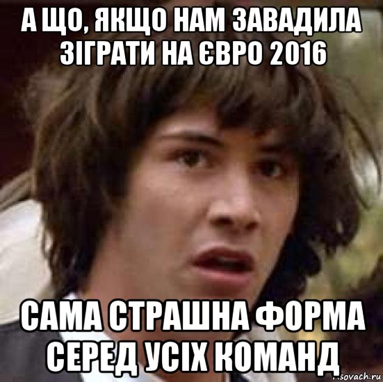 а що, якщо нам завадила зіграти на євро 2016 сама страшна форма серед усіх команд, Мем А что если (Киану Ривз)