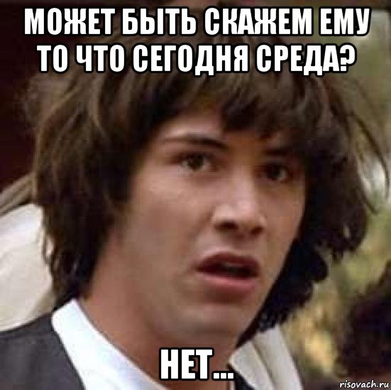 может быть скажем ему то что сегодня среда? нет..., Мем А что если (Киану Ривз)