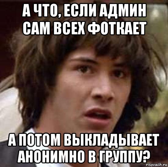 а что, если админ сам всех фоткает а потом выкладывает анонимно в группу?, Мем А что если (Киану Ривз)