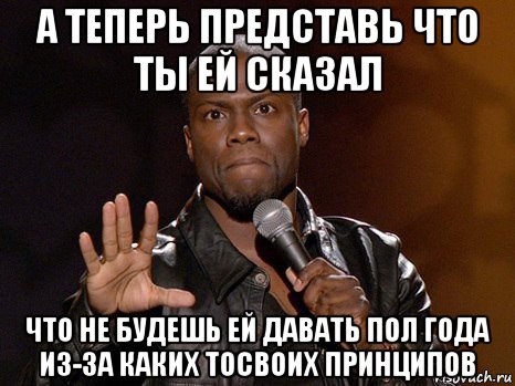 а теперь представь что ты ей сказал что не будешь ей давать пол года из-за каких тосвоих принципов, Мем  А теперь представь