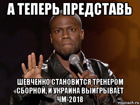 а теперь представь шевченко становится тренером сборной, и украина выигрывает чм-2018, Мем  А теперь представь