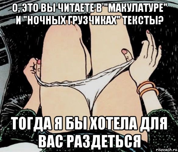 о, это вы читаете в "макулатуре" и "ночных грузчиках" тексты? тогда я бы хотела для вас раздеться, Мем А ты точно