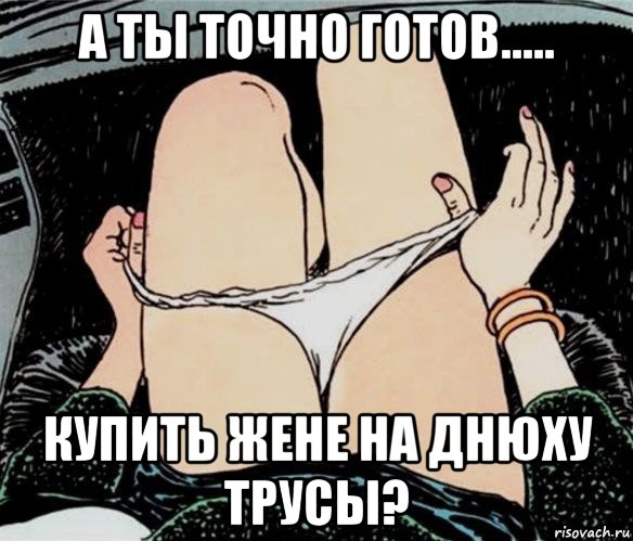 а ты точно готов..... купить жене на днюху трусы?, Мем А ты точно