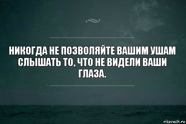 Никогда не позволяйте вашим ушам слышать то, что не видели ваши глаза.