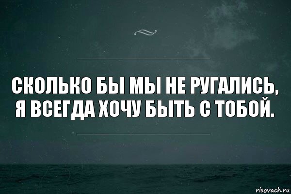 Сколько бы мы не ругались,
я всегда хочу быть с тобой.