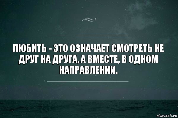 Любить - это означает смотреть не друг на друга, а вместе, в одном направлении.