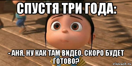 спустя три года: - аня, ну как там видео, скоро будет готово?, Мем    Агнес Грю