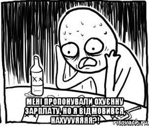  мені пропонували охуєнну зарплату, но я відмовився, нахуууяяяя?!, Мем Алкоголик-кадр