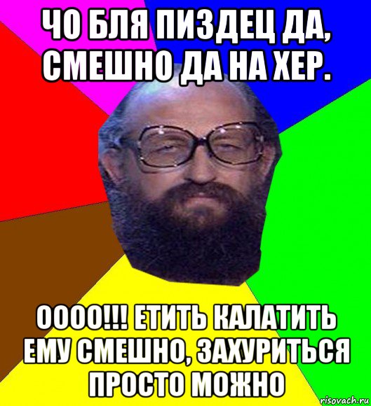 чо бля пиздец да, смешно да на хер. оооо!!! етить калатить ему смешно, захуриться просто можно, Мем Анатоле