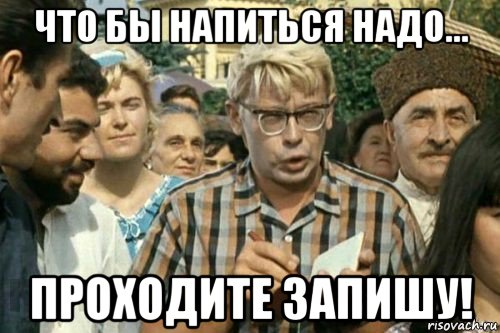 что бы напиться надо... проходите запишу!