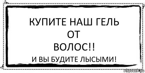 КУПИТЕ НАШ ГЕЛЬ
ОТ
ВОЛОС!! И ВЫ БУДИТЕ ЛЫСЫМИ!, Комикс Асоциальная антиреклама