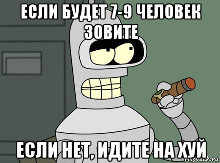 если будет 7-9 человек зовите если нет, идите на хуй, Мем бендер родригес