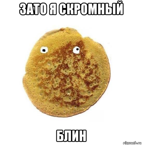 зато я скромный блин