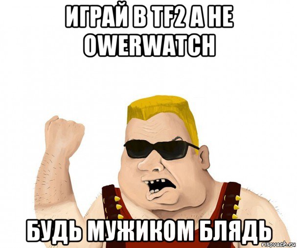 играй в tf2 а не owerwatch будь мужиком блядь, Мем Боевой мужик блеать