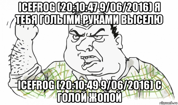 icefrog (20:10:47 9/06/2016) я тебя голыми руками выселю icefrog (20:10:49 9/06/2016) с голой жопой, Мем Будь мужиком