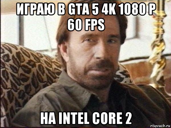 играю в gta 5 4k 1080 p 60 fps на intel core 2, Мем чак норрис