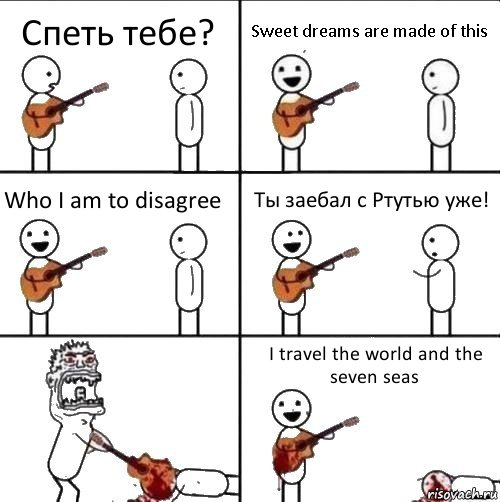 Спеть тебе? Sweet dreams are made of this Who I am to disagree Ты заебал с Ртутью уже!  I travel the world and the seven seas, Комикс  Человек с гитарой