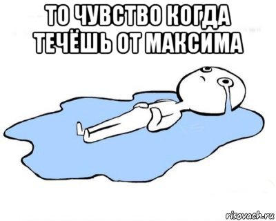 то чувство когда течёшь от максима 