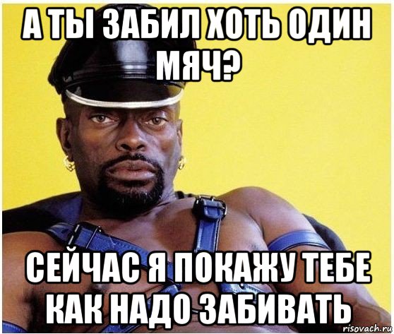 а ты забил хоть один мяч? сейчас я покажу тебе как надо забивать, Мем Черный властелин