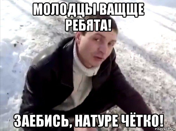 молодцы ващще ребята! заебись, натуре чётко!