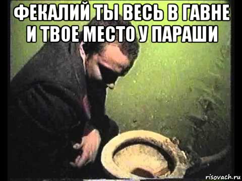 фекалий ты весь в гавне и твое место у параши 