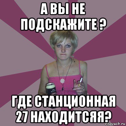 а вы не подскажите ? где станционная 27 находитсяя?