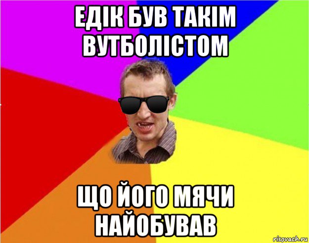 едік був такім вутболістом що його мячи найобував, Мем Чьоткий двiж