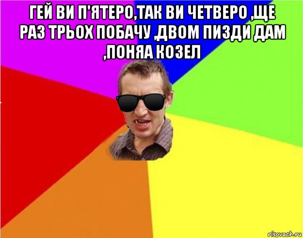 гей ви п'ятеро,так ви четверо ,ще раз трьох побачу ,двом пизди дам ,поняа козел , Мем Чьоткий двiж