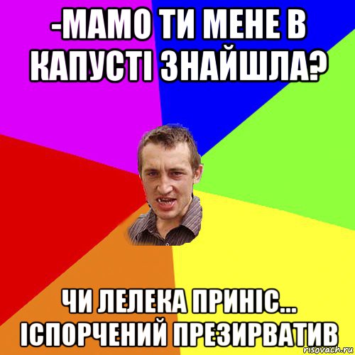 -мамо ти мене в капусті знайшла? чи лелека приніс... іспорчений презирватив, Мем Чоткий паца