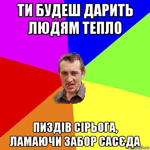 ти будеш дарить людям тепло пиздів сірьога, ламаючи забор сасєда, Мем Чоткий паца