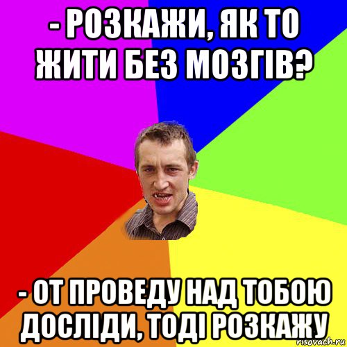 - розкажи, як то жити без мозгів? - от проведу над тобою досліди, тоді розкажу, Мем Чоткий паца