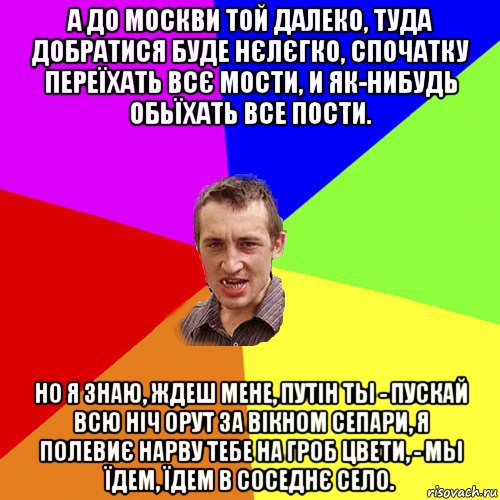 а до москви той далеко, туда добратися буде нєлєгко, спочатку переїхать всє мости, и як-нибудь обьїхать все пости. но я знаю, ждеш мене, путін ты - пускай всю ніч орут за вікном сепари, я полевиє нарву тебе на гроб цвети, - мы їдем, їдем в соседнє село., Мем Чоткий паца