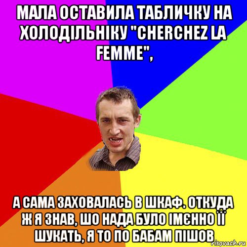 мала оставила табличку на холодільніку "cherchez la femme", а сама заховалась в шкаф. откуда ж я знав, шо нада було імєнно її шукать, я то по бабам пішов, Мем Чоткий паца