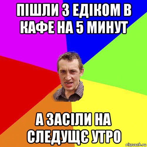 пішли з едіком в кафе на 5 минут а засіли на следущє утро, Мем Чоткий паца