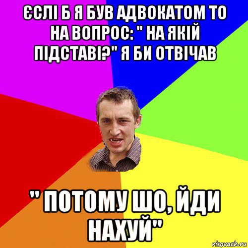 єслі б я був адвокатом то на вопрос: " на якій підставі?" я би отвічав " потому шо, йди нахуй", Мем Чоткий паца