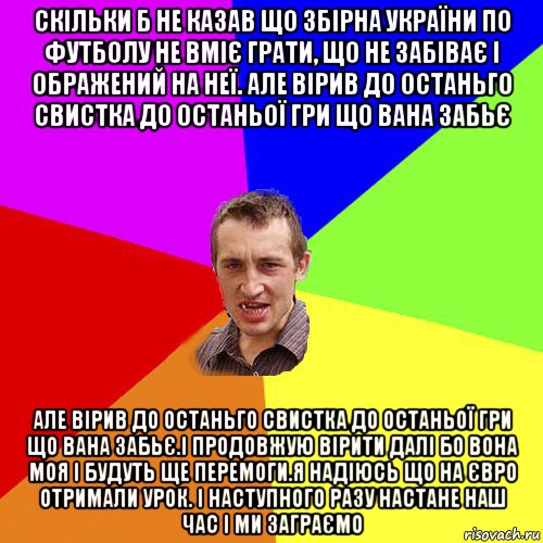 скільки б не казав що збірна україни по футболу не вміє грати, що не забіває і ображений на неї. але вірив до останьго свистка до останьої гри що вана забьє але вірив до останьго свистка до останьої гри що вана забьє.і продовжую вірити далі бо вона моя і будуть ще перемоги.я надіюсь що на євро отримали урок. і наступного разу настане наш час і ми заграємо, Мем Чоткий паца