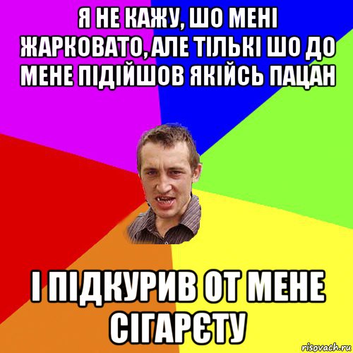 я не кажу, шо мені жарковато, але тількі шо до мене підійшов якійсь пацан і підкурив от мене сігарєту, Мем Чоткий паца