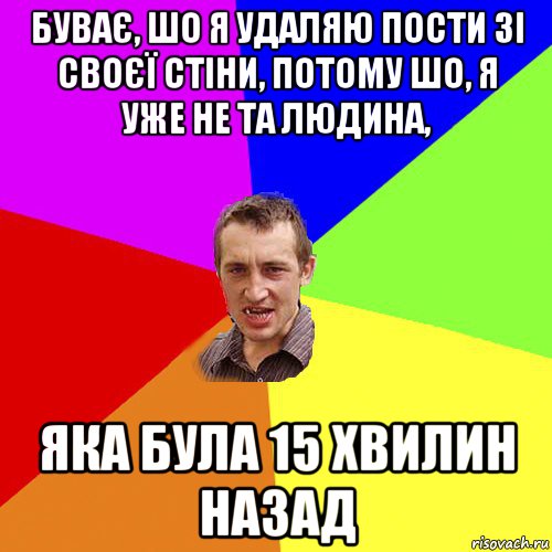 буває, шо я удаляю пости зі своєї стіни, потому шо, я уже не та людина, яка була 15 хвилин назад, Мем Чоткий паца