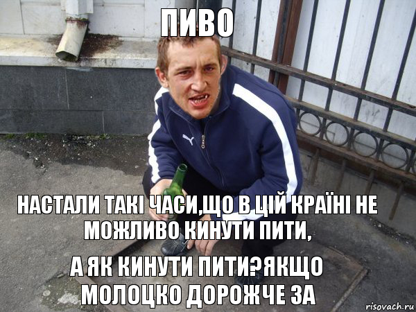 Настали такі часи,що в цій країні не можливо кинути пити, а як кинути пити?Якщо молоцко дорожче за Пиво