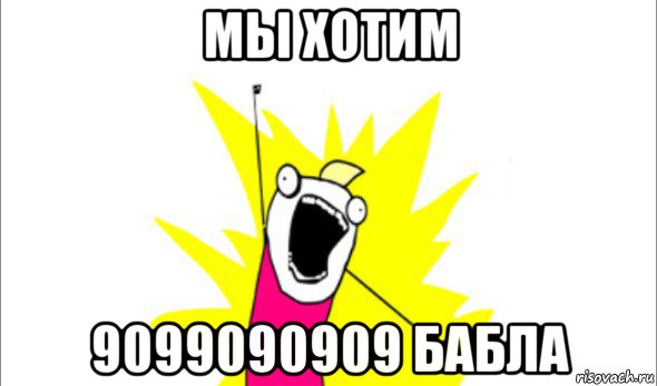 мы хотим 9099090909 бабла, Мем Что мы хотим