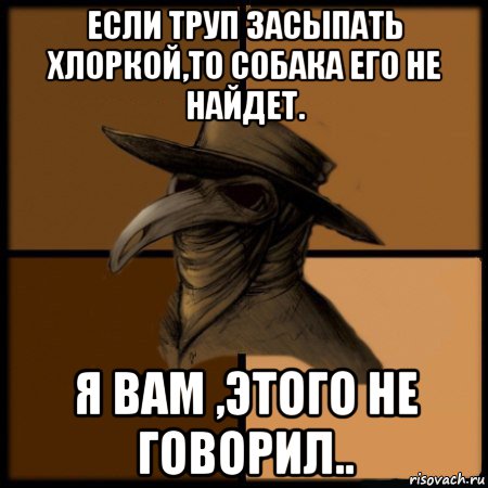 если труп засыпать хлоркой,то собака его не найдет. я вам ,этого не говорил.., Мем  Чума