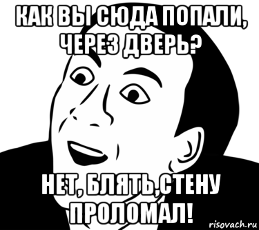 как вы сюда попали, через дверь? нет, блять,стену проломал!, Мем  Да ладно