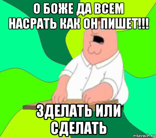 о боже да всем насрать как он пишет!!! зделать или сделать, Мем  Да всем насрать (Гриффин)