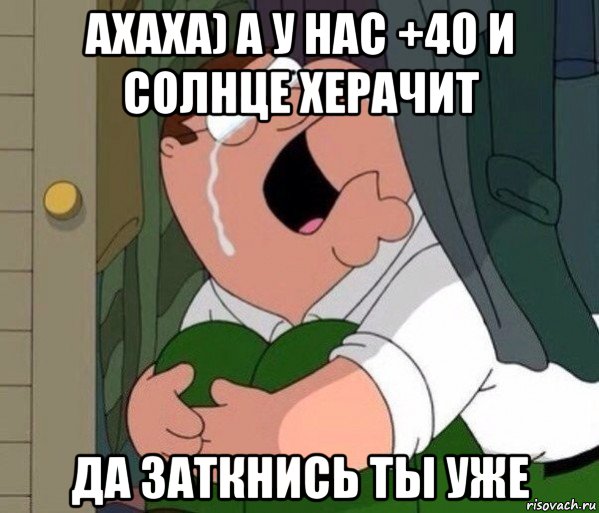 ахаха) а у нас +40 и солнце херачит да заткнись ты уже, Мем Да заткнись ты уже