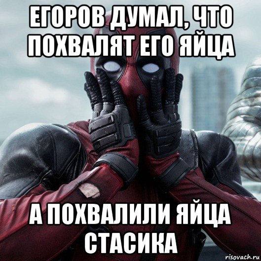 егоров думал, что похвалят его яйца а похвалили яйца стасика, Мем     Дэдпул