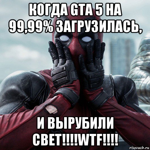 когда gta 5 на 99,99% загрузилась, и вырубили свет!!!!wtf!!!!, Мем     Дэдпул